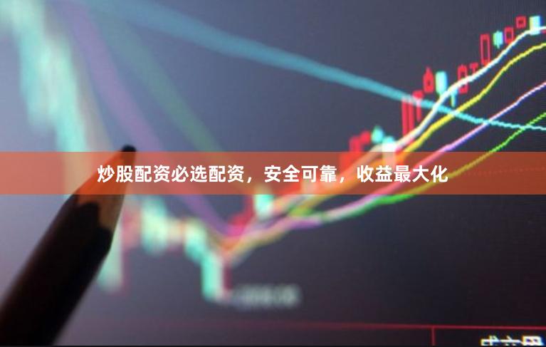 炒股配资必选配资，安全可靠，收益最大化