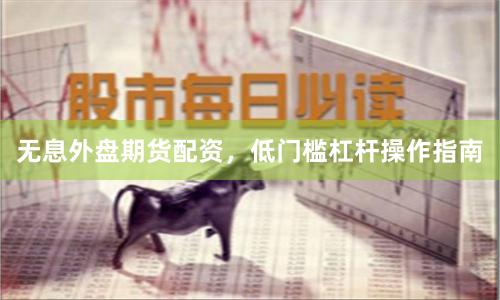 无息外盘期货配资，低门槛杠杆操作指南