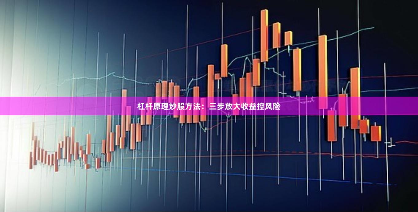 杠杆原理炒股方法：三步放大收益控风险