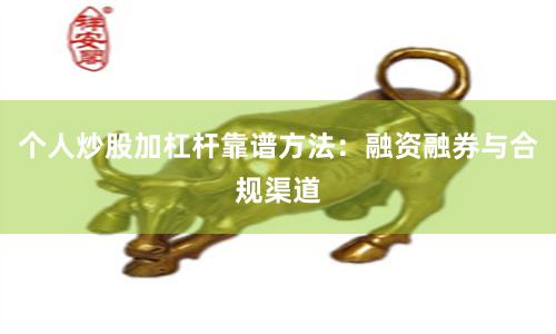 个人炒股加杠杆靠谱方法：融资融券与合规渠道