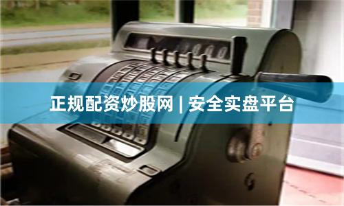 正规配资炒股网 | 安全实盘平台