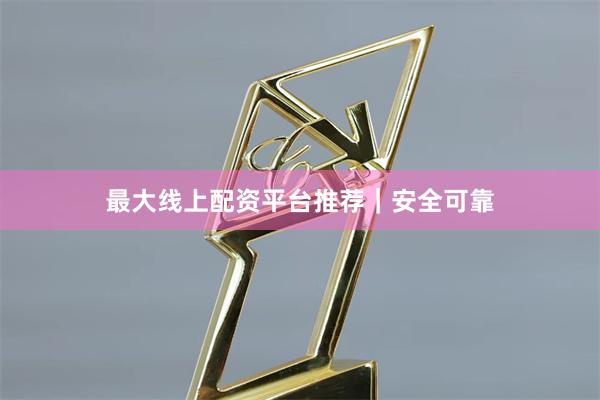 最大线上配资平台推荐｜安全可靠