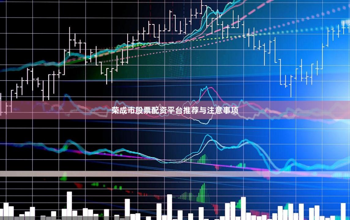 荣成市股票配资平台推荐与注意事项