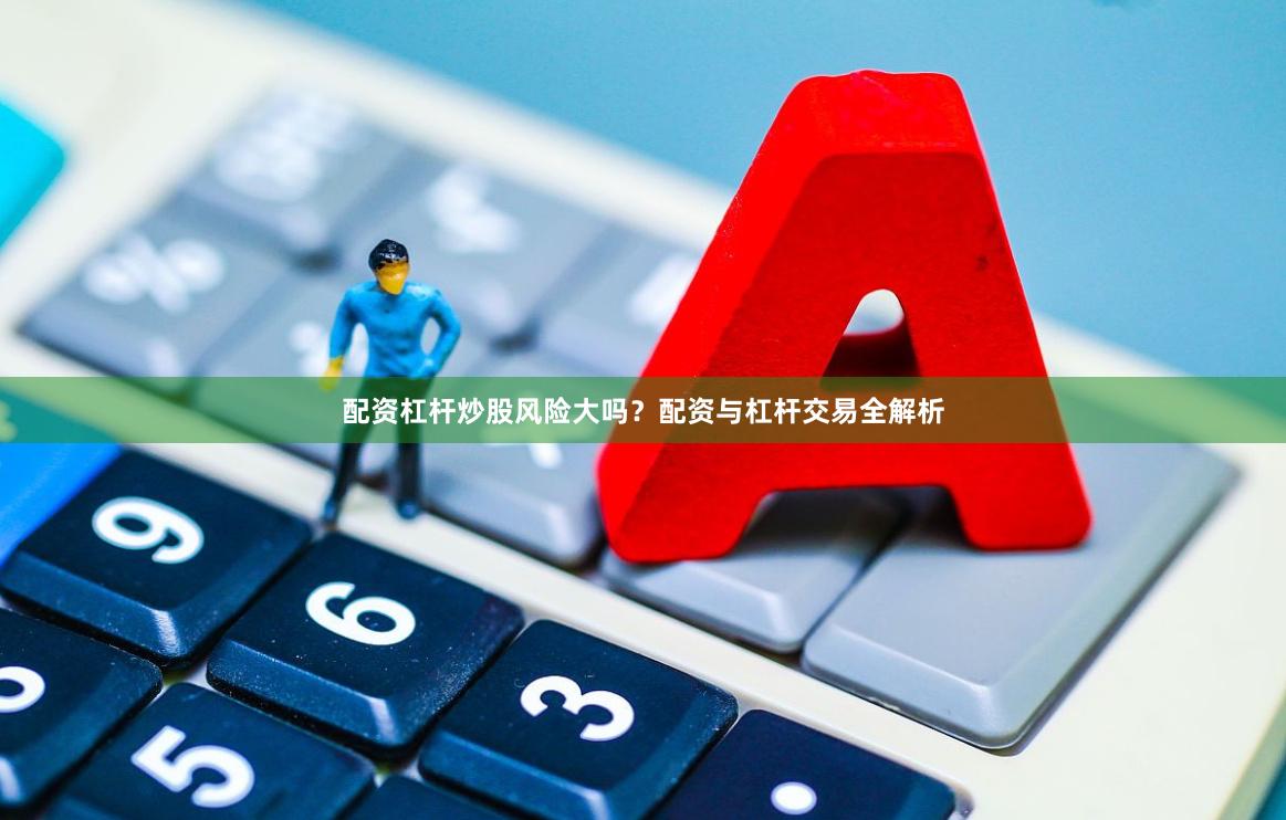 配资杠杆炒股风险大吗？配资与杠杆交易全解析