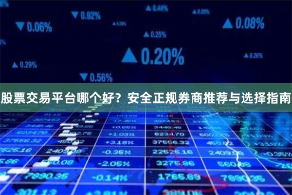 股票交易平台哪个好？安全正规券商推荐与选择指南