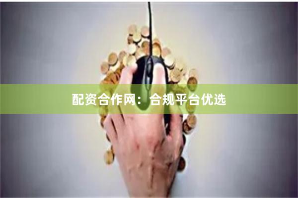 配资合作网：合规平台优选