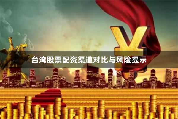 台湾股票配资渠道对比与风险提示